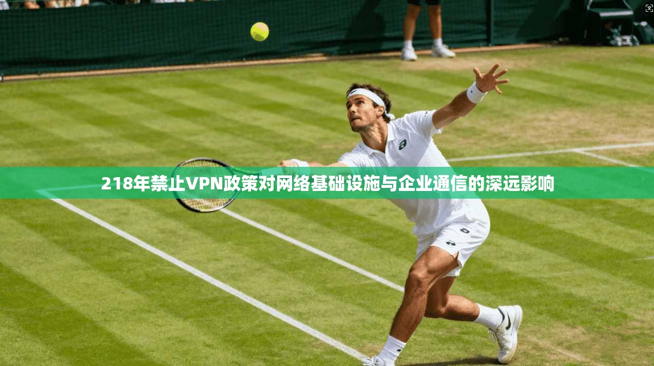 218年禁止VPN政策对网络基础设施与企业通信的深远影响