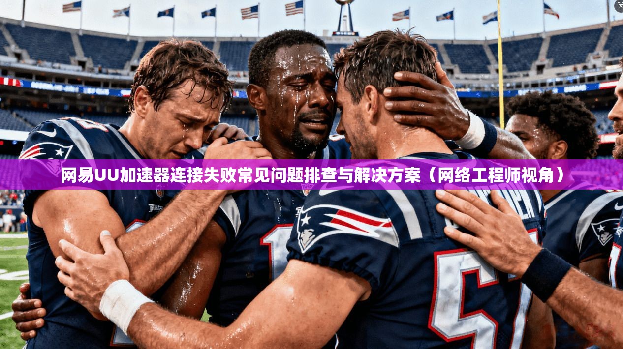 网易UU加速器连接失败常见问题排查与解决方案（网络工程师视角）