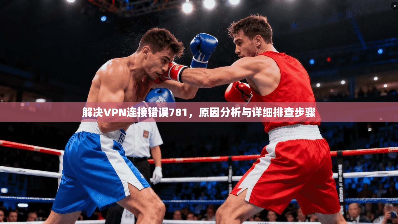 解决VPN连接错误781，原因分析与详细排查步骤