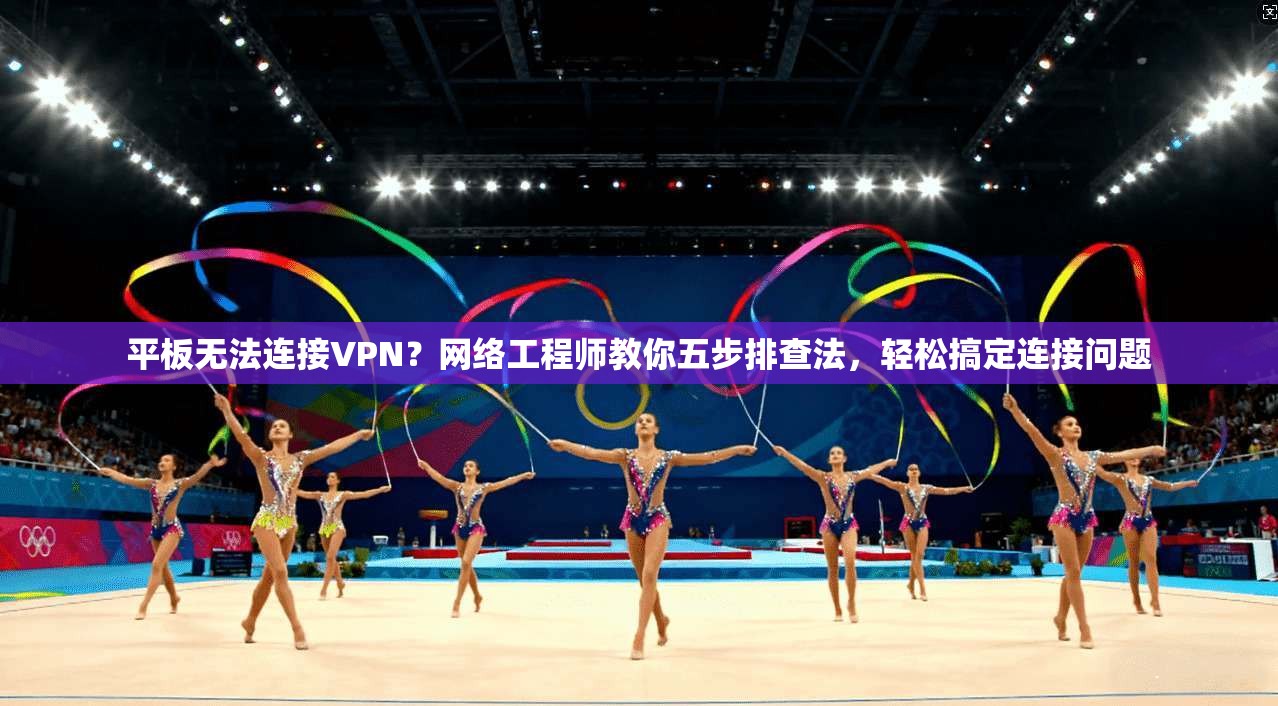 平板无法连接VPN？网络工程师教你五步排查法，轻松搞定连接问题