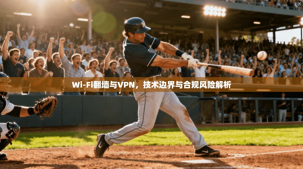 Wi-Fi翻墙与VPN，技术边界与合规风险解析