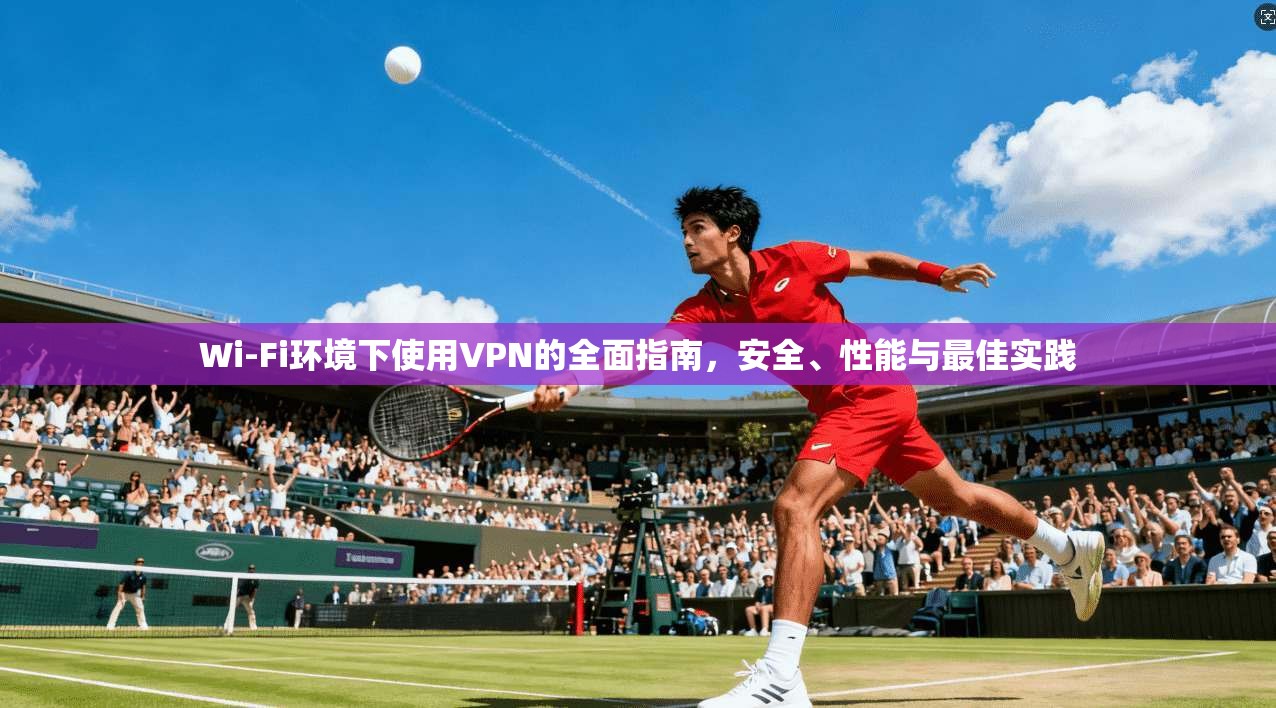 Wi-Fi环境下使用VPN的全面指南，安全、性能与最佳实践