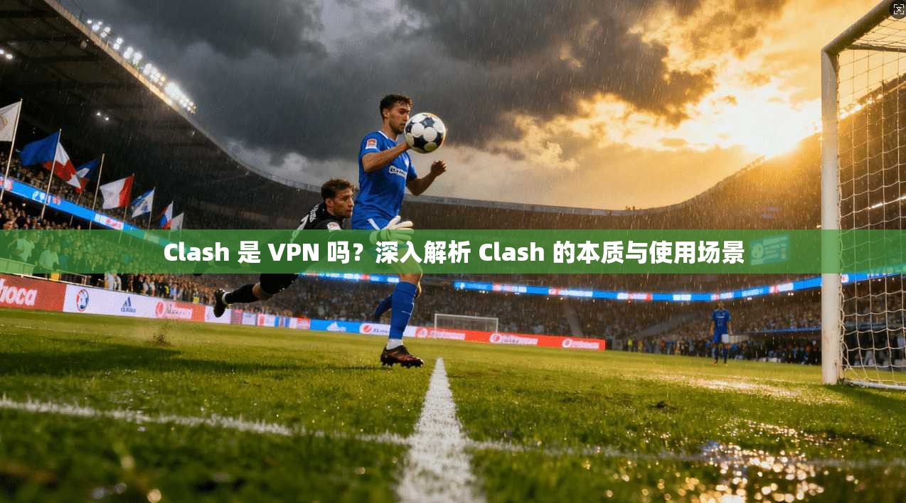 Clash 是 VPN 吗？深入解析 Clash 的本质与使用场景