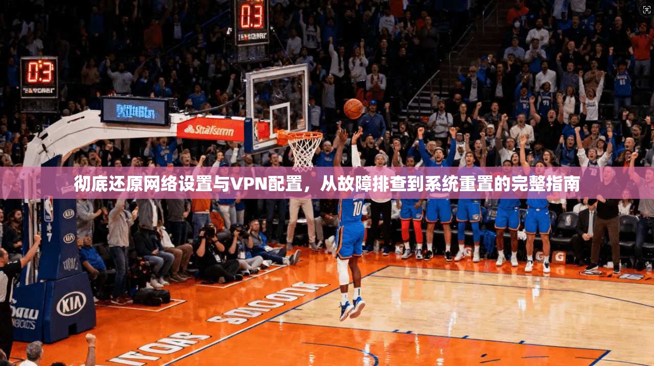 彻底还原网络设置与VPN配置，从故障排查到系统重置的完整指南