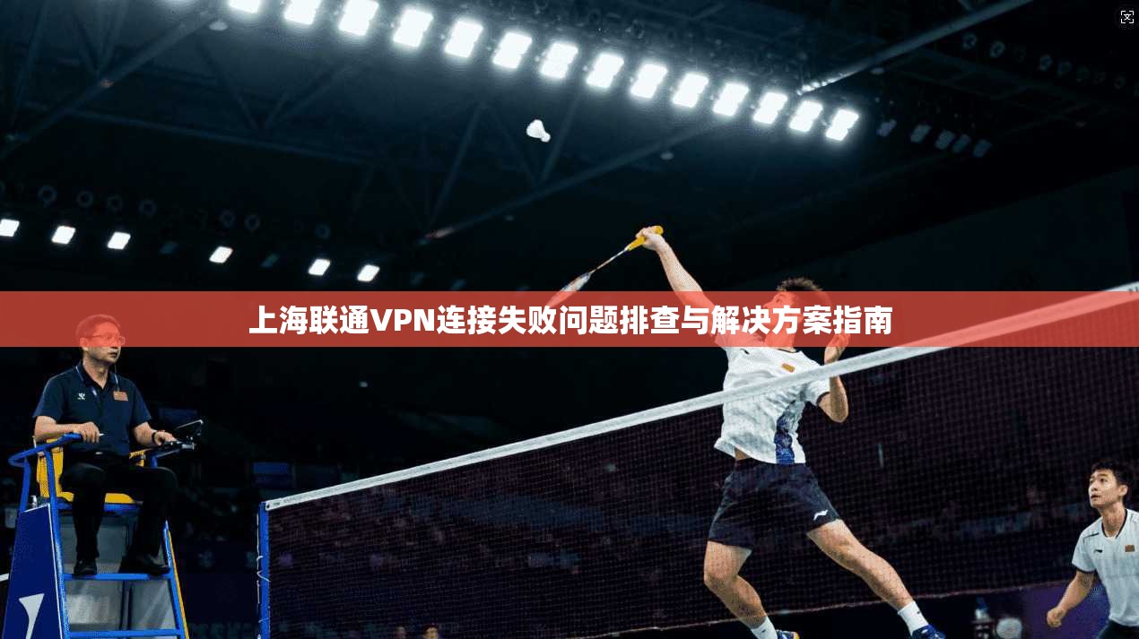 上海联通VPN连接失败问题排查与解决方案指南