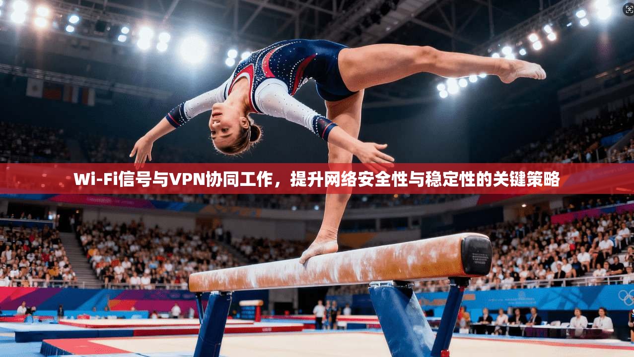 Wi-Fi信号与VPN协同工作，提升网络安全性与稳定性的关键策略