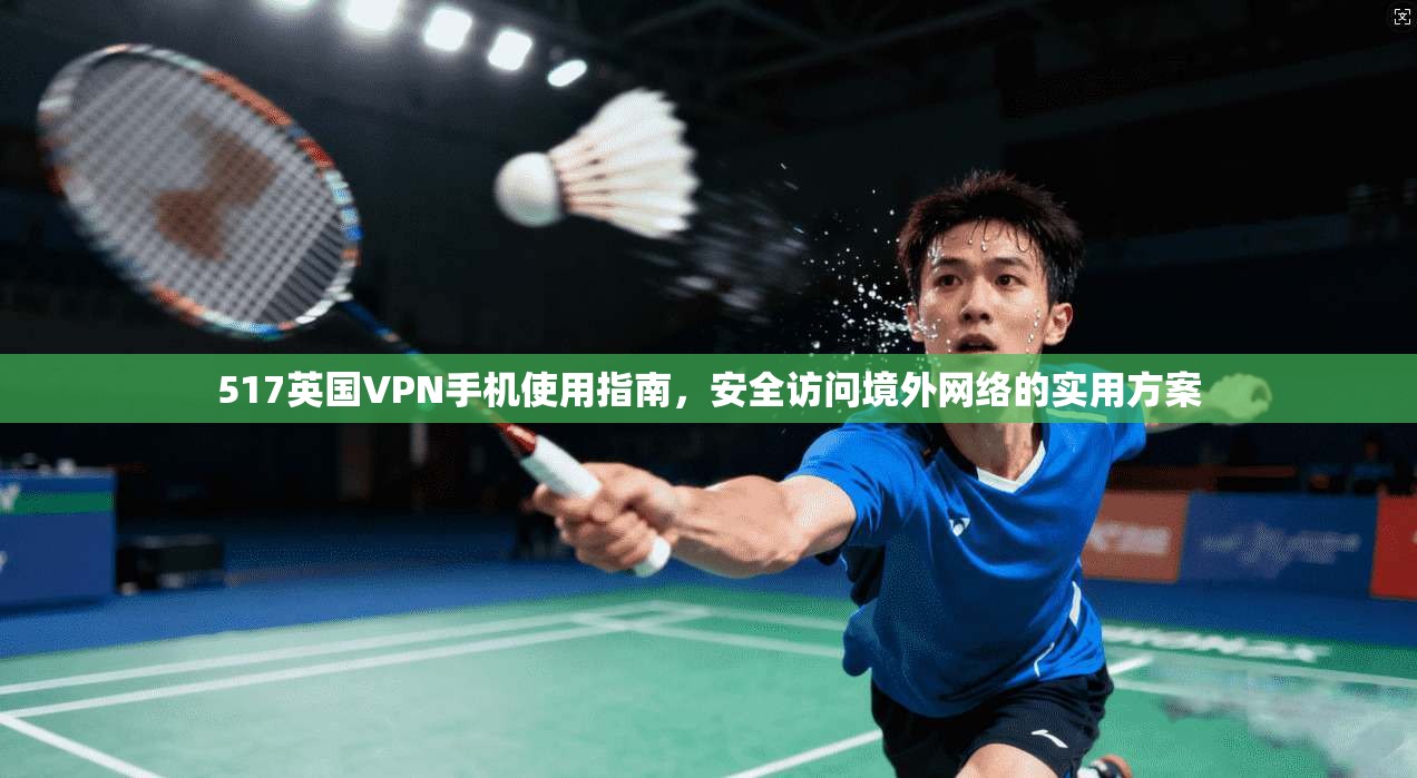 517英国VPN手机使用指南，安全访问境外网络的实用方案