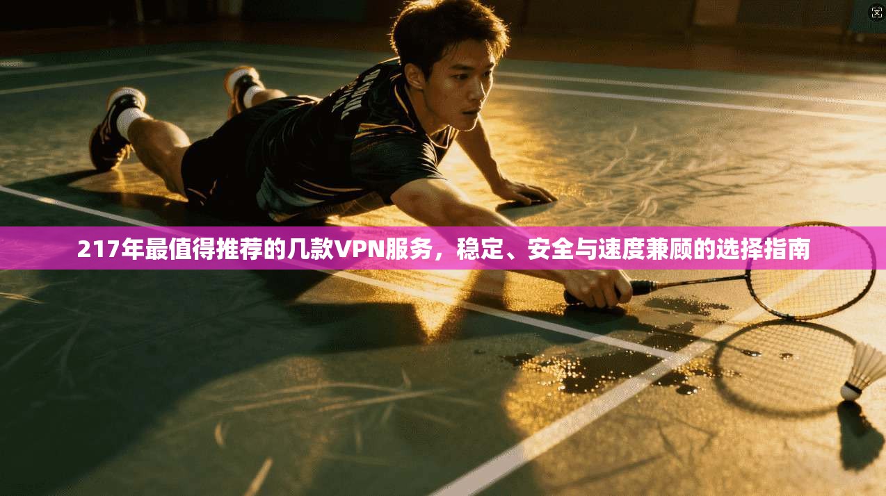 217年最值得推荐的几款VPN服务，稳定、安全与速度兼顾的选择指南