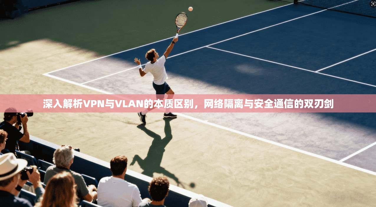 深入解析VPN与VLAN的本质区别，网络隔离与安全通信的双刃剑
