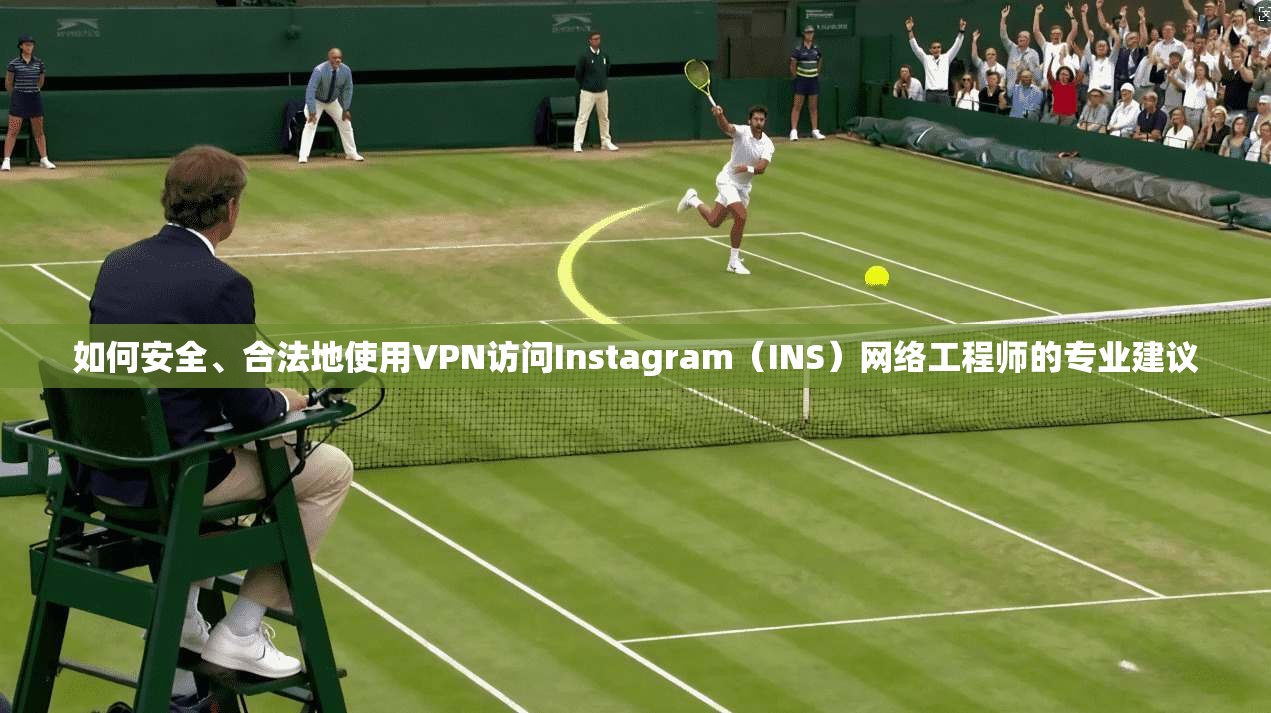 如何安全、合法地使用VPN访问Instagram（INS）网络工程师的专业建议