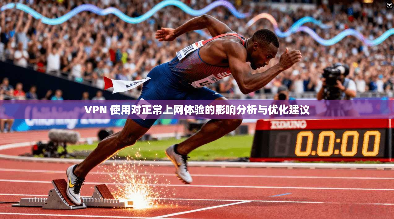 VPN 使用对正常上网体验的影响分析与优化建议