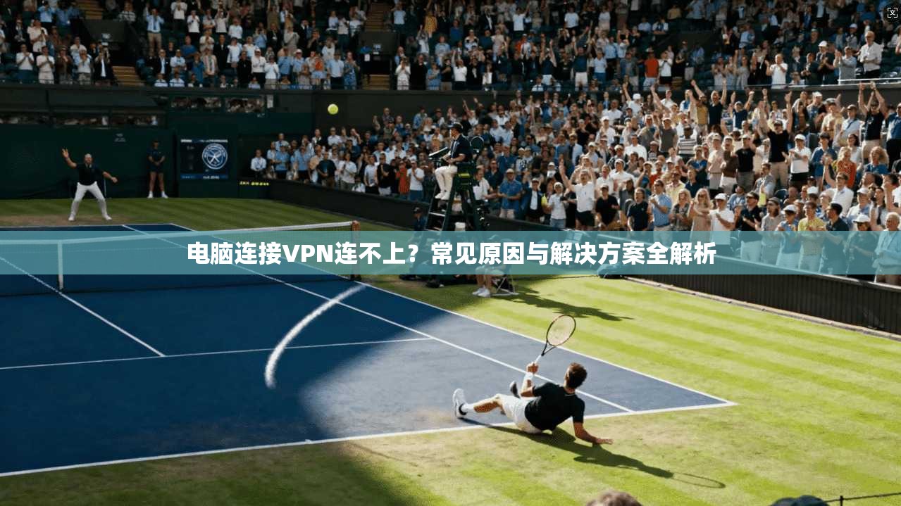 电脑连接VPN连不上？常见原因与解决方案全解析