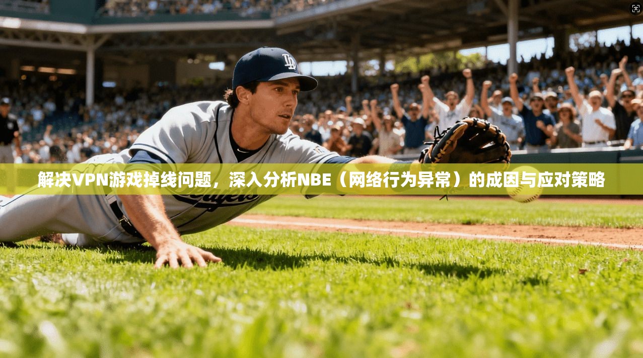 解决VPN游戏掉线问题，深入分析NBE（网络行为异常）的成因与应对策略