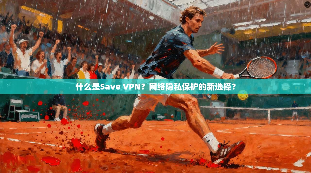 什么是Save VPN？网络隐私保护的新选择？