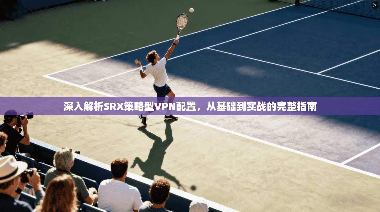 深入解析SRX策略型VPN配置，从基础到实战的完整指南