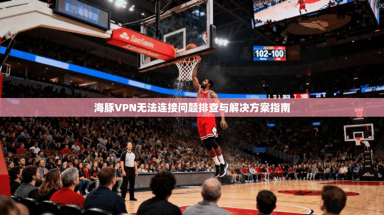 海豚VPN无法连接问题排查与解决方案指南