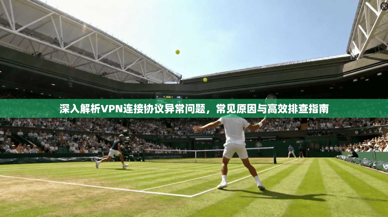 深入解析VPN连接协议异常问题，常见原因与高效排查指南