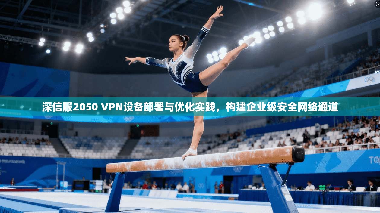 深信服2050 VPN设备部署与优化实践，构建企业级安全网络通道