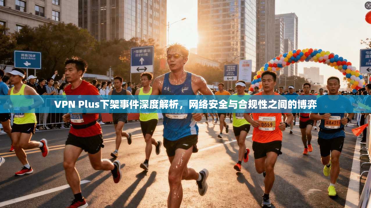 VPN Plus下架事件深度解析，网络安全与合规性之间的博弈