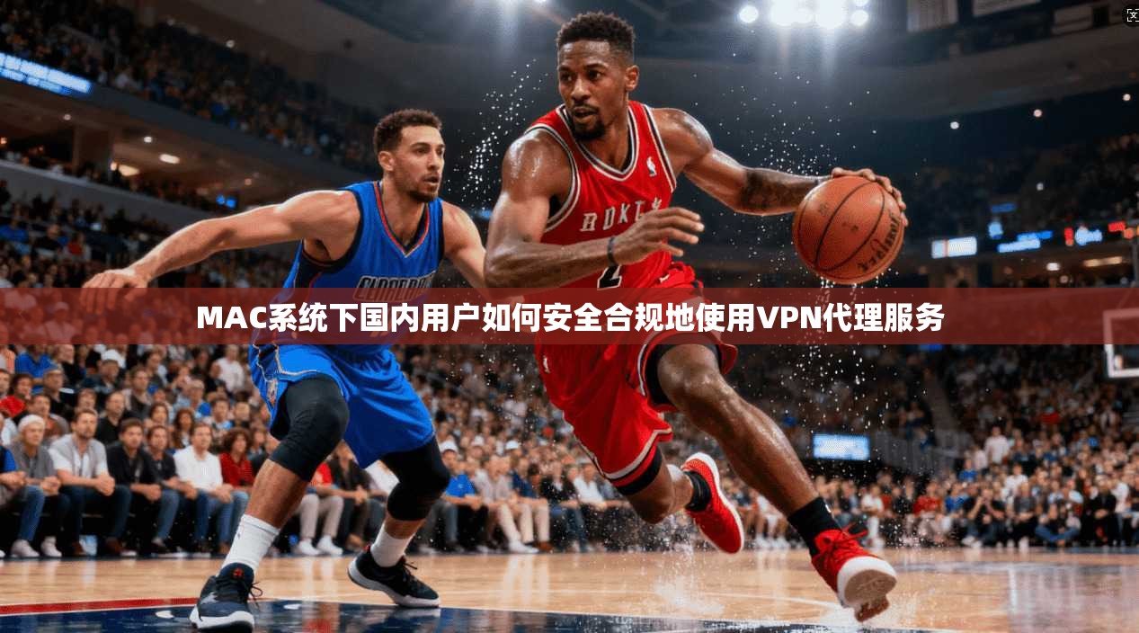 MAC系统下国内用户如何安全合规地使用VPN代理服务