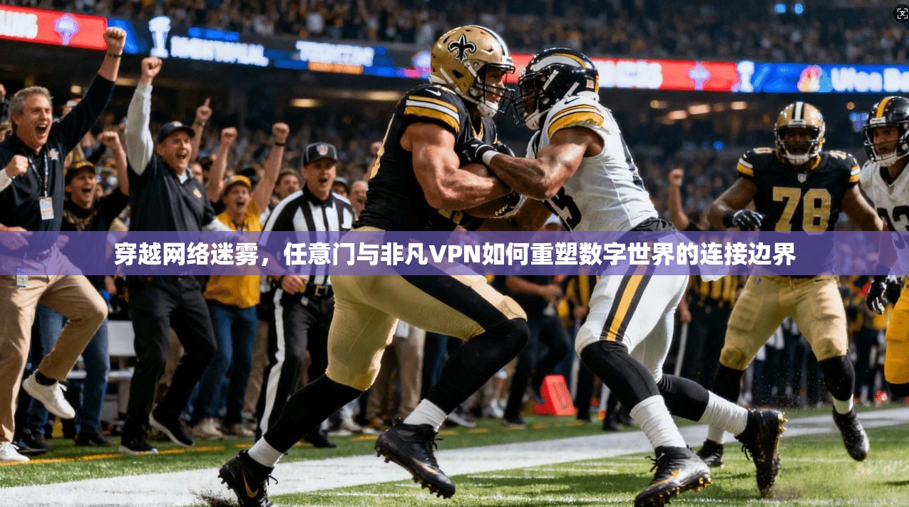 穿越网络迷雾，任意门与非凡VPN如何重塑数字世界的连接边界