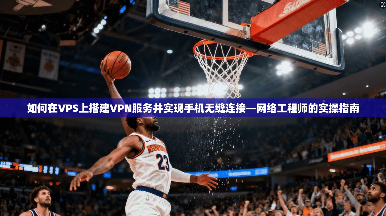 如何在VPS上搭建VPN服务并实现手机无缝连接—网络工程师的实操指南
