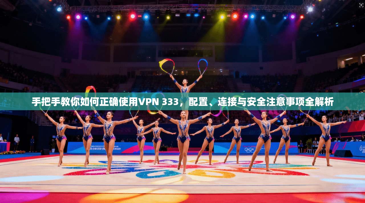 手把手教你如何正确使用VPN 333，配置、连接与安全注意事项全解析