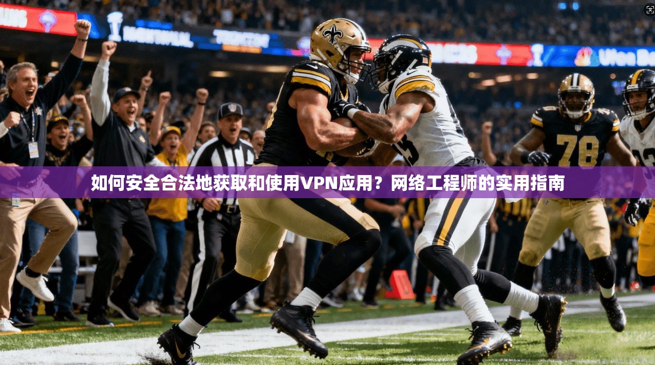 如何安全合法地获取和使用VPN应用？网络工程师的实用指南