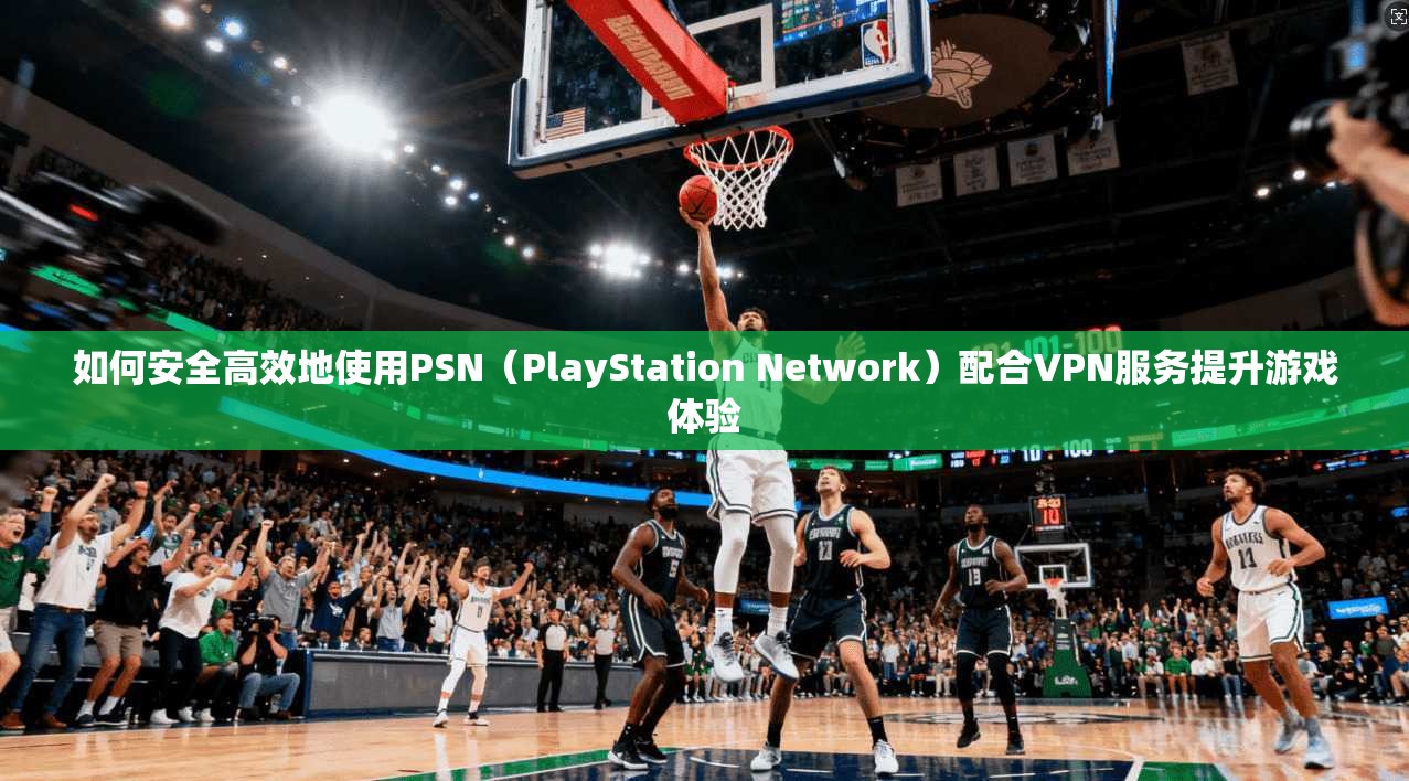如何安全高效地使用PSN（PlayStation Network）配合VPN服务提升游戏体验