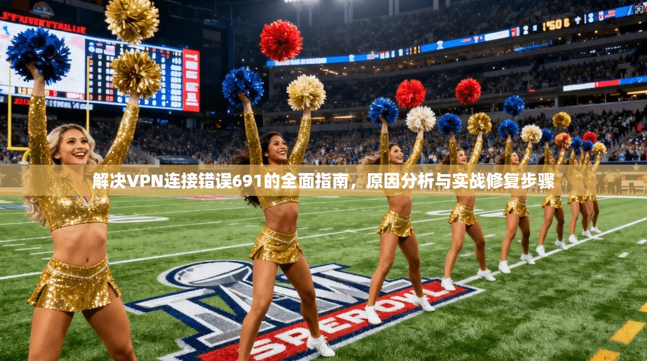 解决VPN连接错误691的全面指南，原因分析与实战修复步骤