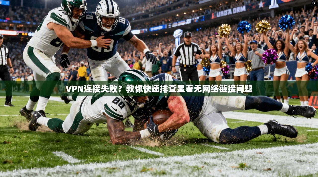 VPN连接失败？教你快速排查显著无网络链接问题