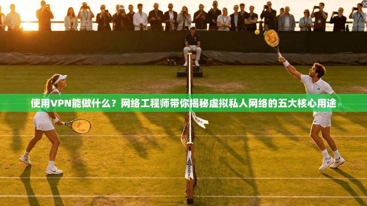 使用VPN能做什么？网络工程师带你揭秘虚拟私人网络的五大核心用途