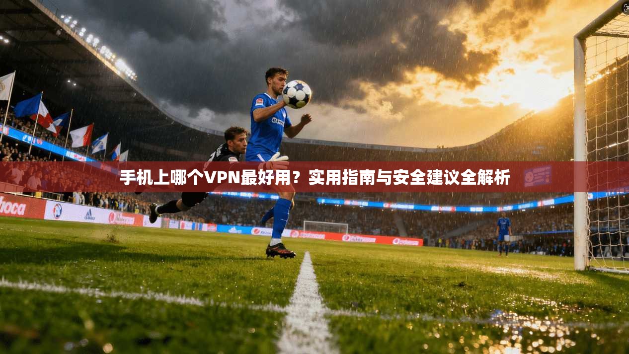 手机上哪个VPN最好用？实用指南与安全建议全解析