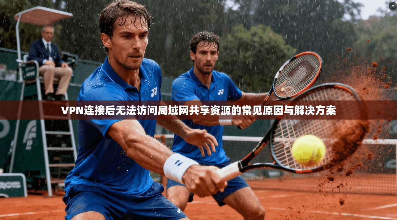 VPN连接后无法访问局域网共享资源的常见原因与解决方案