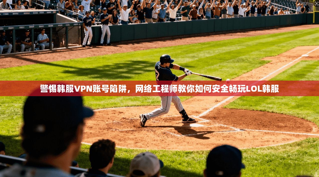 警惕韩服VPN账号陷阱，网络工程师教你如何安全畅玩LOL韩服