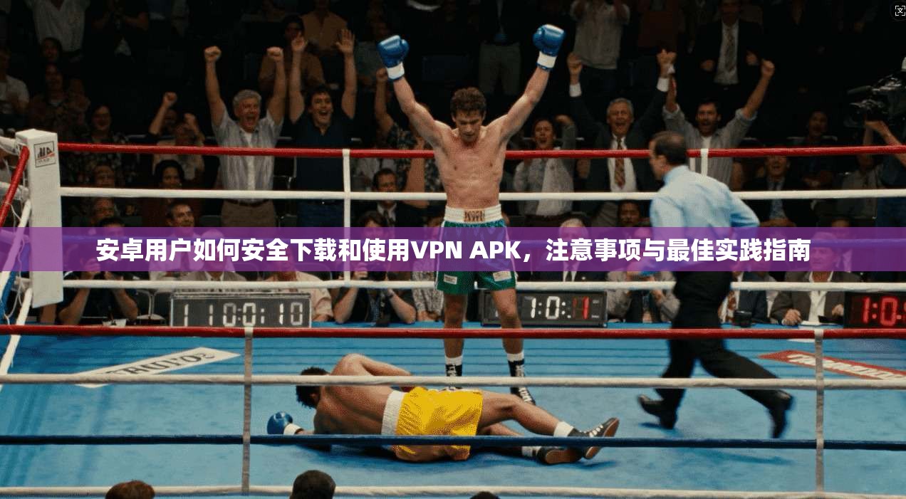 安卓用户如何安全下载和使用VPN APK，注意事项与最佳实践指南