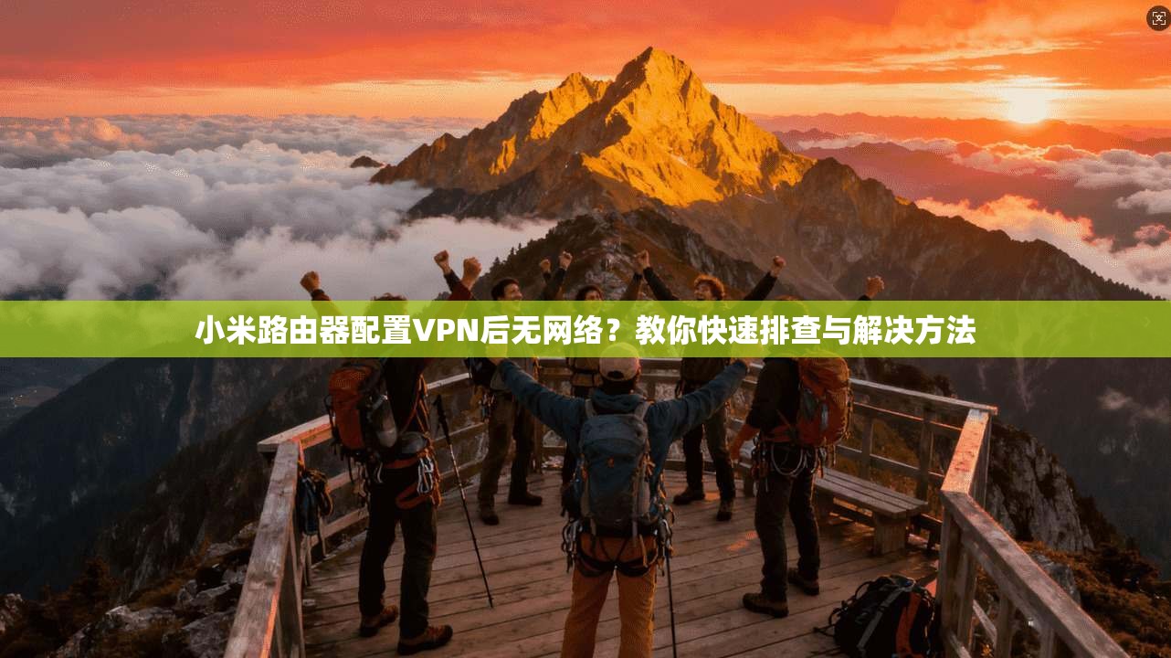 小米路由器配置VPN后无网络?教你快速排查与解决方法 小米路由器配置VPN后无网络?教你快速排查与解决方法