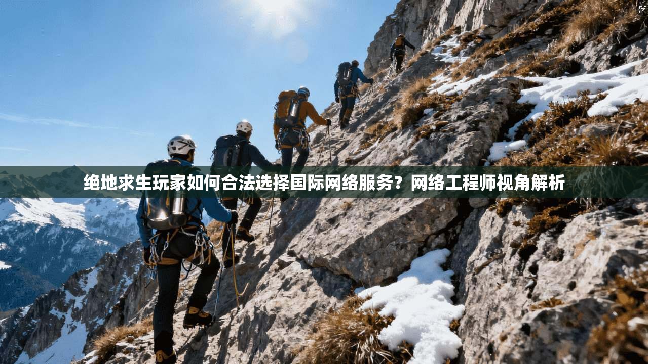 绝地求生玩家如何合法选择国际网络服务？网络工程师视角解析