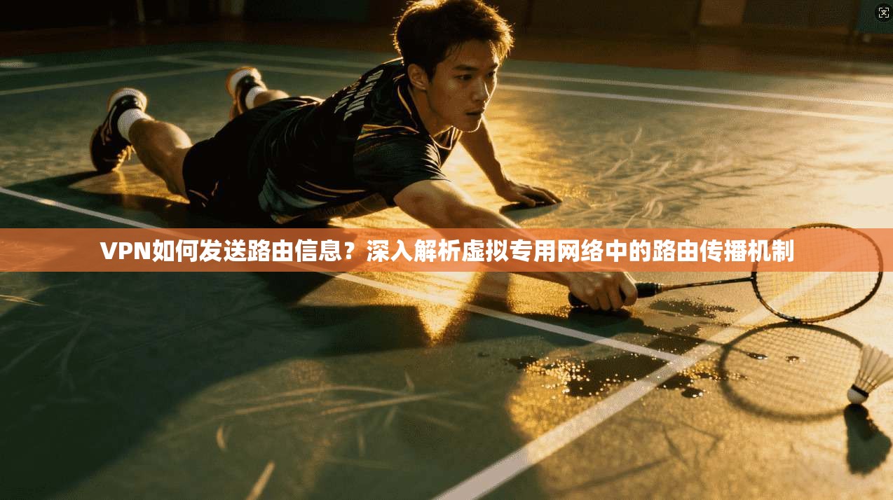 VPN如何发送路由信息？深入解析虚拟专用网络中的路由传播机制