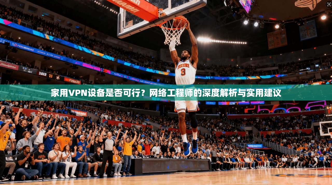家用VPN设备是否可行？网络工程师的深度解析与实用建议