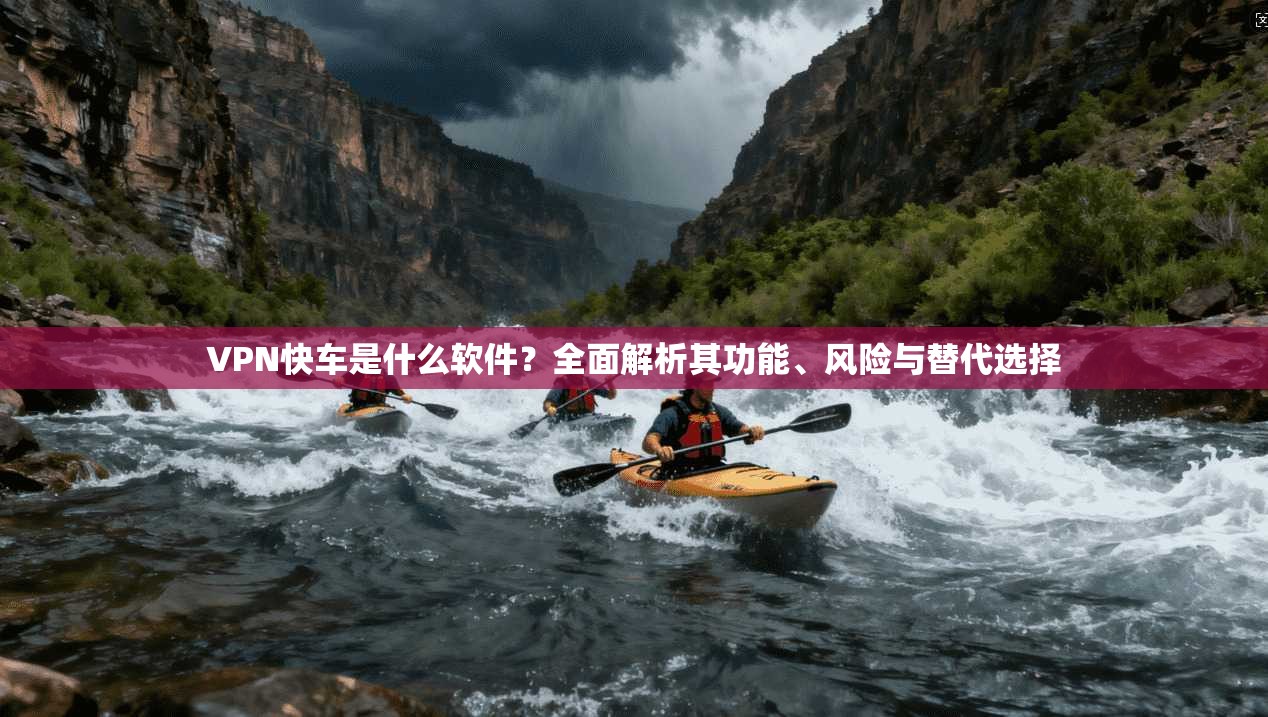 VPN快车是什么软件？全面解析其功能、风险与替代选择