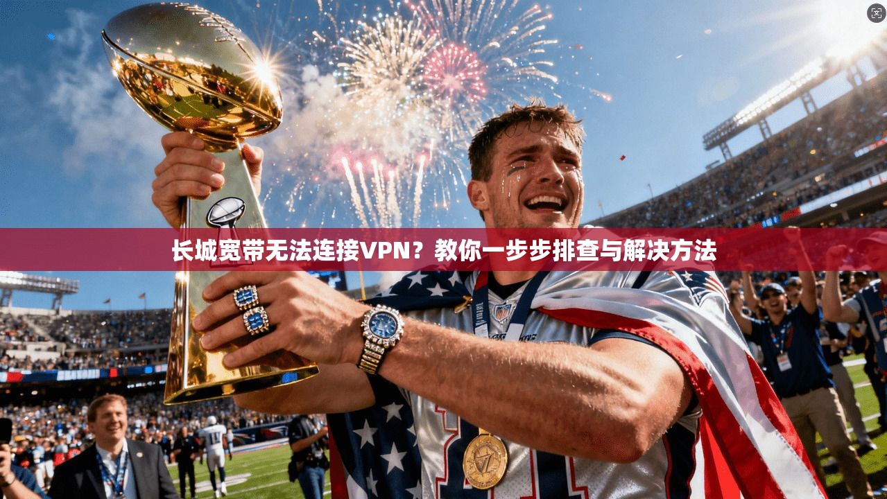 长城宽带无法连接VPN？教你一步步排查与解决方法
