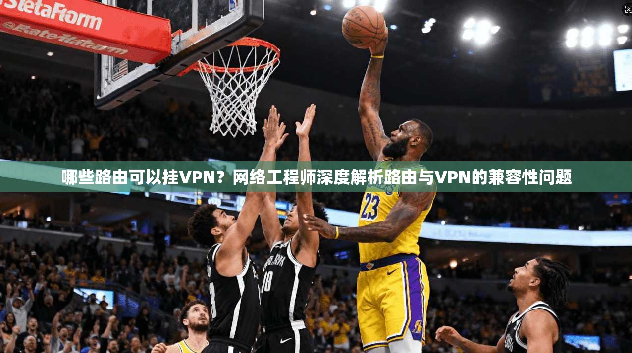 哪些路由可以挂VPN？网络工程师深度解析路由与VPN的兼容性问题