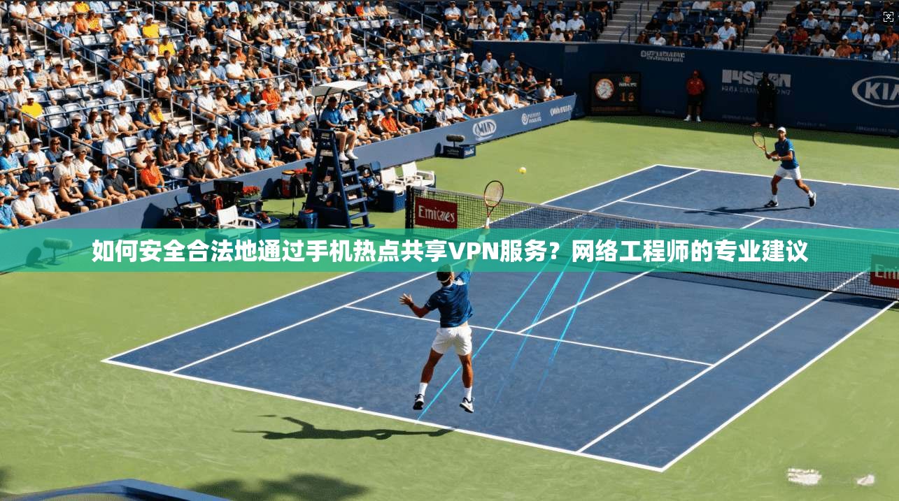 如何安全合法地通过手机热点共享VPN服务？网络工程师的专业建议