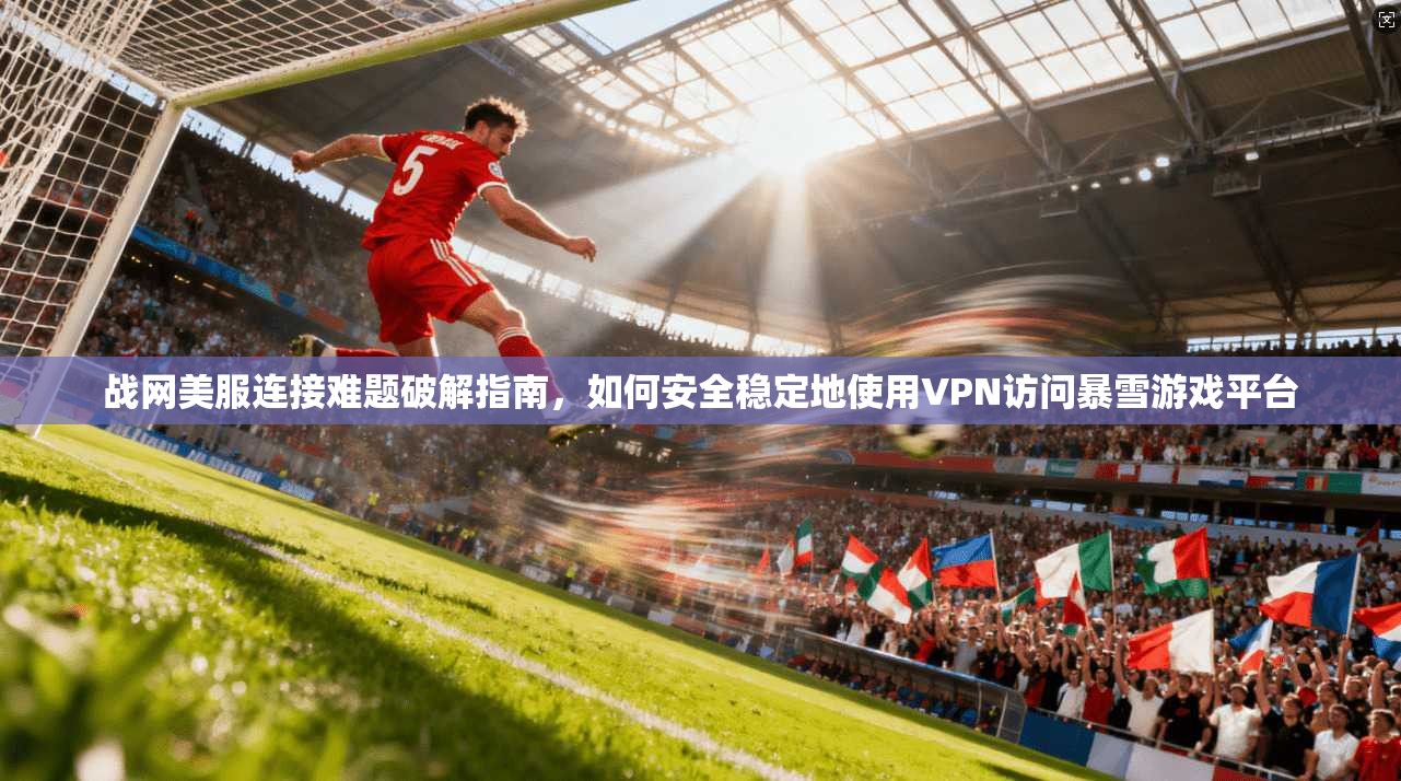 战网美服连接难题破解指南，如何安全稳定地使用VPN访问暴雪游戏平台