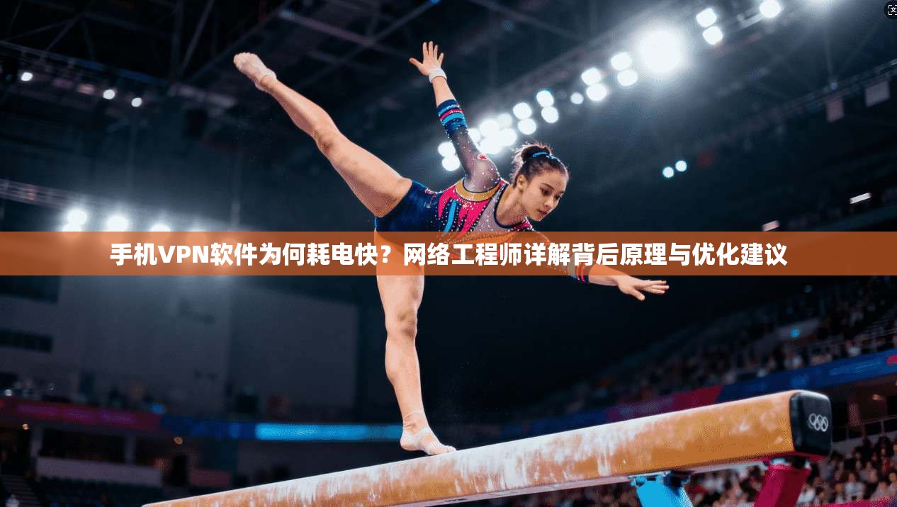 手机VPN软件为何耗电快？网络工程师详解背后原理与优化建议