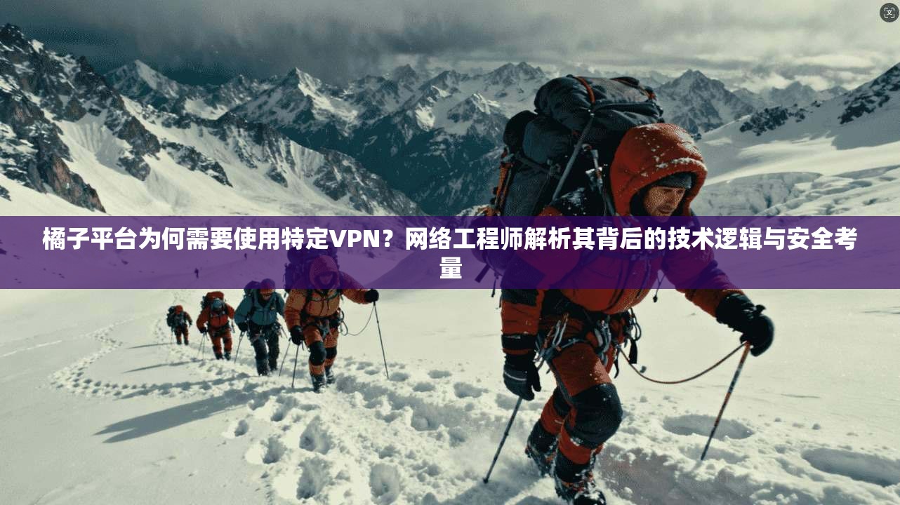 橘子平台为何需要使用特定VPN？网络工程师解析其背后的技术逻辑与安全考量