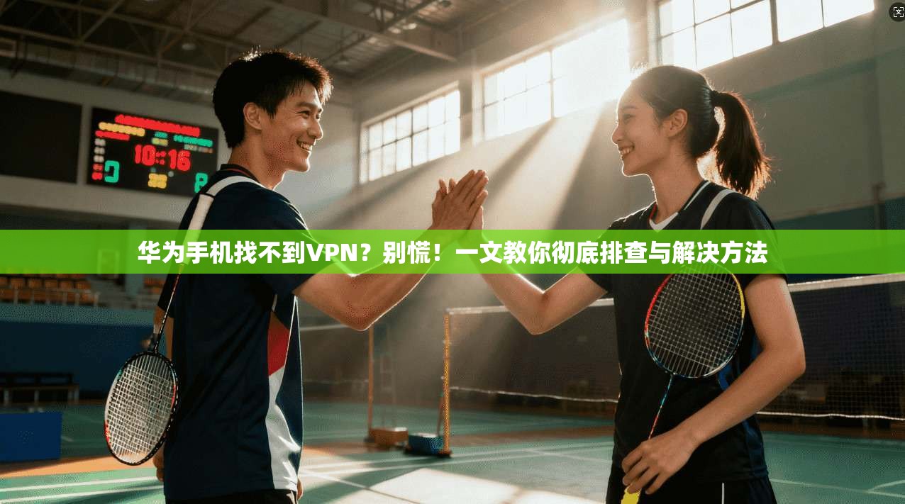 华为手机找不到VPN？别慌！一文教你彻底排查与解决方法
