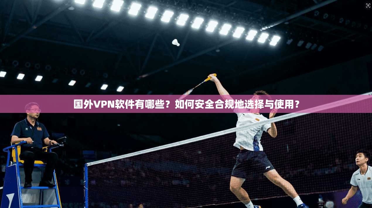 国外VPN软件有哪些？如何安全合规地选择与使用？