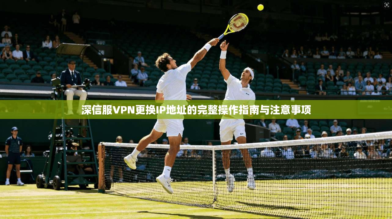 深信服VPN更换IP地址的完整操作指南与注意事项 深信服VPN更换IP地址的完整操作指南与注意事项